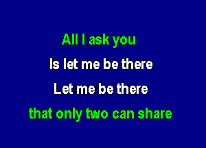 All I ask you

Is let me be there
Let me be there
that only two can share