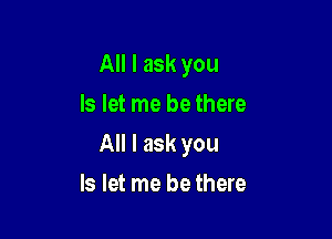 All I ask you
Is let me be there

All I ask you

Is let me be there