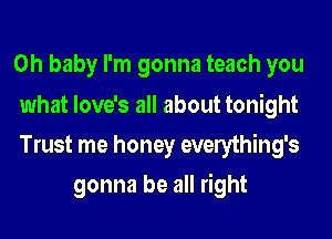 Oh baby I'm gonna teach you

what love's all about tonight
Trust me honey everything's

gonna be all right