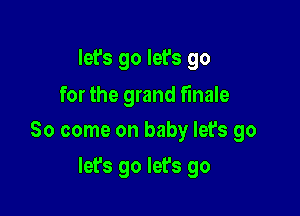 let's go let's go
for the grand finale

So come on baby let's go

let's go let's go