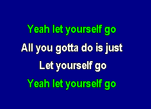 Yeah let yourself go

All you gotta do is just

Let yourself go
Yeah let yourself go