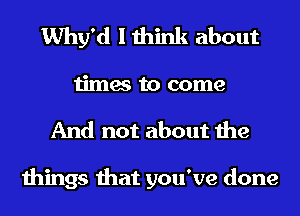 Why'd I think about

times to come
And not about the

things that you've done