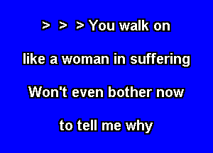 2) You walk on
like a woman in suffering

Won't even bother now

to tell me why