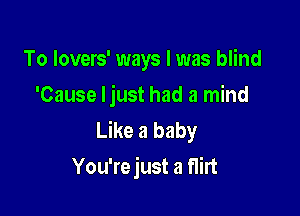 To lovers' ways I was blind
'Cause Ijust had a mind

Like a baby
You'rejust a flirt