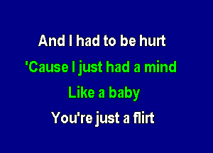 And I had to be hurt
'Cause Ijust had a mind

Like a baby
You'rejust a flirt