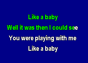 Like a baby
Well it was then I could see

You were playing with me
Like a baby