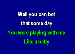 Well you can bet
that some day

You were playing with me
Like a baby