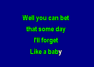 Well you can bet

that some day

I'll forget
Like a baby