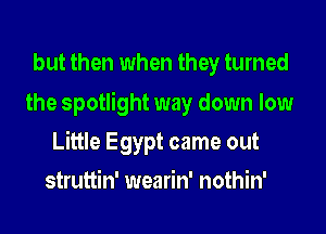 but then when they turned
the spotlight way down low

Little Egypt came out

struttin' wearin' nothin'