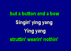 but a button and a bow

Singin' ying yang

Ying yang
struttin' wearin' nothin'