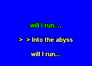 will I run....

b r) Into the abyss

will I run...