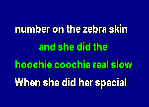 number on the zebra skin
and she did the
hoochie coochie real slow

When she did her special