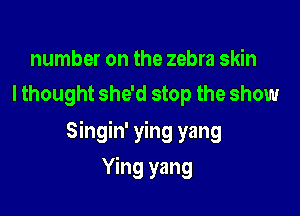 number on the zebra skin
I thought she'd stop the show

Singin' ying yang

Ying yang