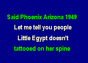 Said Phoenix Arizona 1949
Let me tell you people

Little Egypt doesn't

tattooed on her spine