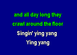 and all day long they
crawl around the floor

Singin' ying yang

Ying yang