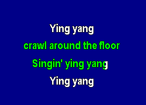 Ying yang
crawl around the floor

Singin' ying yang

Ying yang