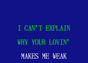 I CAN T EXPLAIN
WHY YOUR LOVIN

MAKES ME WEAK l