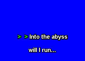 b r) Into the abyss

will I run...