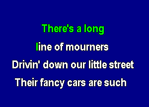 There's a long

line of mourners
Drivin' down our little street

Their fancy cars are such