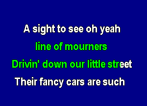 A sight to see oh yeah

line of mourners
Drivin' down our little street
Their fancy cars are such