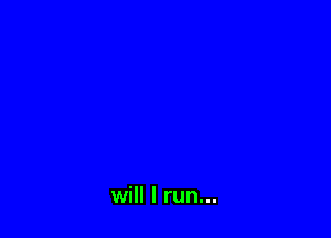will I run...