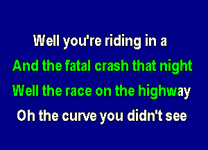 Well you're riding in a
And the fatal crash that night
Well the race on the highway

Oh the curve you didn't see