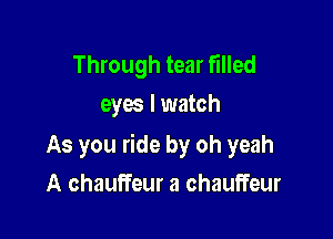 Through tear filled
eyes I watch

As you ride by oh yeah

A chauffeur a chauffeur