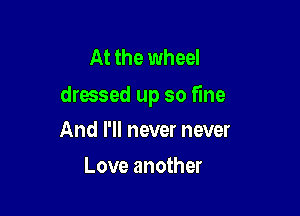 At the wheel
dressed up so fine

And I'll never never
Love another