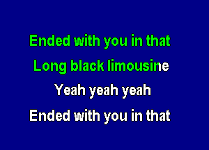 Ended with you in that

Long black limousine
Yeah yeah yeah

Ended with you in that