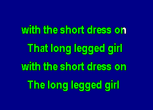 with the short dress on
That long legged girl
with the short dress on

The long legged girl