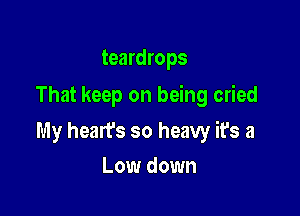 teardrops

That keep on being cried

My hearfs so heavy it's a
Low down