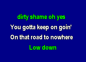 dirty shame oh yes

You gotta keep on goin'
On that road to nowhere
Low down