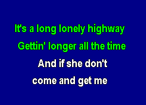It's a long lonely highway

Gettin' longer all the time

And if she don't
come and get me