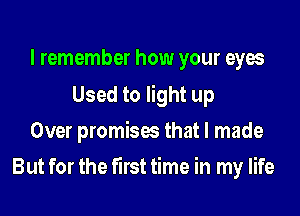 I remember how your eyes

Used to light up
Over promises that I made

But for the first time in my life