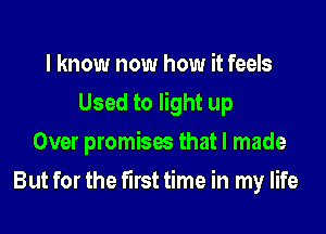 I know now how it feels
Used to light up
Over promises that I made

But for the first time in my life