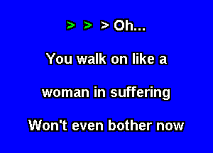 -5' 3' Oh...

You walk on like a

woman in suffering

Won't even bother now