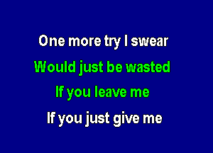 One more try I swear

Would just be wasted
If you leave me

If you just give me