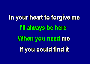 In your heart to forgive me

I'll always be here
When you need me

If you could find it