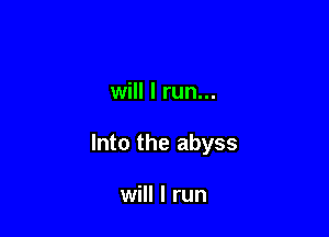 will I run...

Into the abyss

will I run