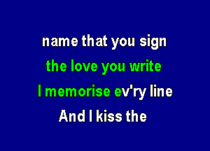 name that you sign
the love you write

I memorise ev'ry line
And I kiss the