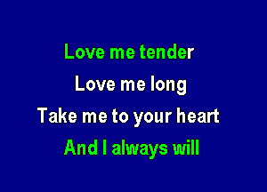 Love me tender
Love me long

Take me to your heart

And I always will