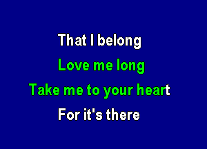 That I belong
Love me long

Take me to your heart
For it's there