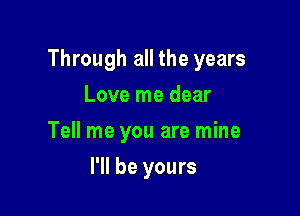Through all the years

Love me dear
Tell me you are mine
I'll be yours