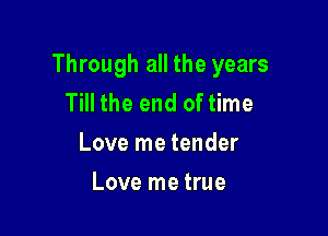 Through all the years
Till the end of time

Love me tender

Love me true