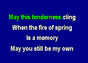 May this tenderness cling

When the fire of spring
Is a memory

May you still be my own