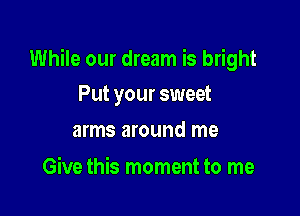 While our dream is bright
Put your sweet

arms around me

Give this moment to me