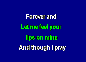 Forever and
Let me feel your

lips on mine

And though I pray