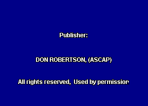 Publisherz

DON ROBERTSON. (ASCAP)

All rights resented. Used by permissior
