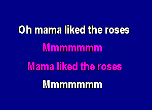 0h mama liked the roses

Mmmmmmm