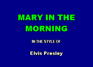 MARY IIN THE
MORNIING

IN THE STYLE OF

Elvis Presley